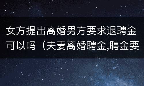 女方提出离婚男方要求退聘金可以吗（夫妻离婚聘金,聘金要退给男方吗）