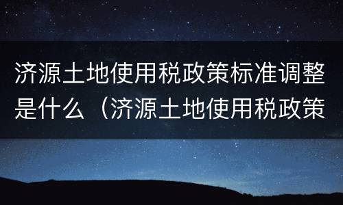 济源土地使用税政策标准调整是什么（济源土地使用税政策标准调整是什么时候）