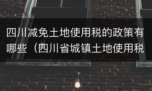 四川减免土地使用税的政策有哪些（四川省城镇土地使用税减免政策）