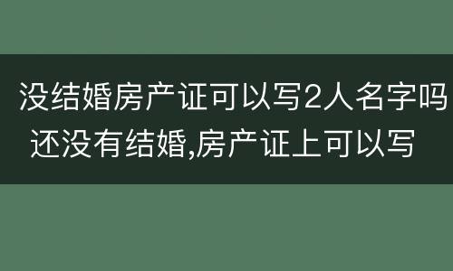 没结婚房产证可以写2人名字吗 还没有结婚,房产证上可以写2个人名字吗