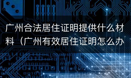 广州合法居住证明提供什么材料（广州有效居住证明怎么办理）