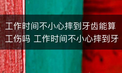 工作时间不小心摔到牙齿能算工伤吗 工作时间不小心摔到牙齿能算工伤吗怎么赔偿