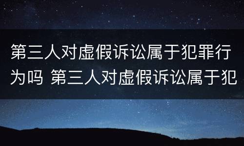 第三人对虚假诉讼属于犯罪行为吗 第三人对虚假诉讼属于犯罪行为吗为什么