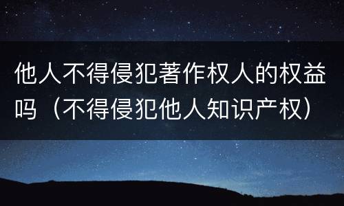 他人不得侵犯著作权人的权益吗（不得侵犯他人知识产权）