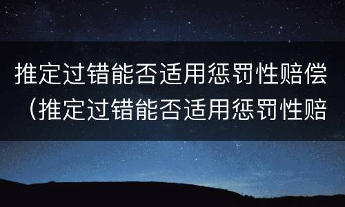 推定过错能否适用惩罚性赔偿（推定过错能否适用惩罚性赔偿法）