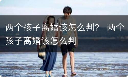 两个孩子离婚该怎么判？ 两个孩子离婚该怎么判