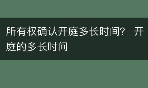 所有权确认开庭多长时间？ 开庭的多长时间