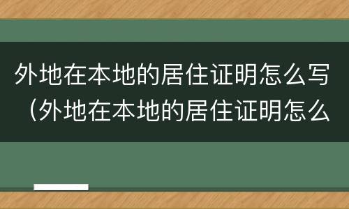 外地在本地的居住证明怎么写（外地在本地的居住证明怎么写模板）