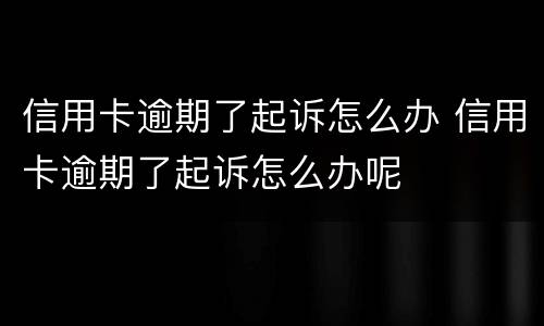 信用卡逾期了起诉怎么办 信用卡逾期了起诉怎么办呢