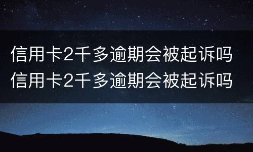 信用卡2千多逾期会被起诉吗 信用卡2千多逾期会被起诉吗