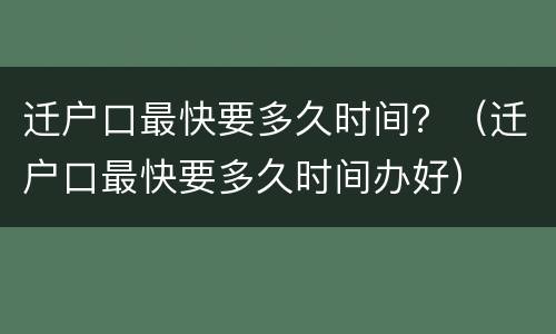 迁户口最快要多久时间？（迁户口最快要多久时间办好）