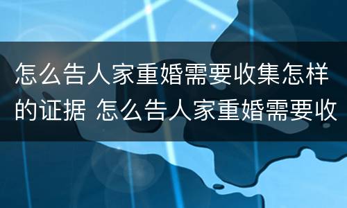 怎么告人家重婚需要收集怎样的证据 怎么告人家重婚需要收集怎样的证据才有效