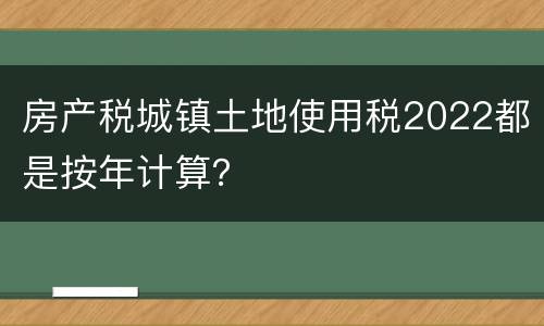 房产税城镇土地使用税2022都是按年计算？