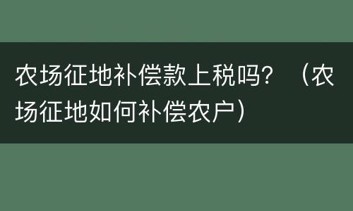 农场征地补偿款上税吗？（农场征地如何补偿农户）