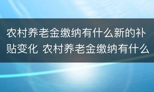 农村养老金缴纳有什么新的补贴变化 农村养老金缴纳有什么新的补贴变化呢