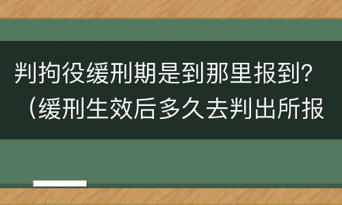 判拘役缓刑期是到那里报到？（缓刑生效后多久去判出所报到）