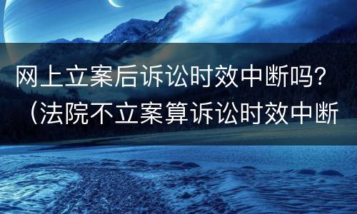 网上立案后诉讼时效中断吗？（法院不立案算诉讼时效中断吗）