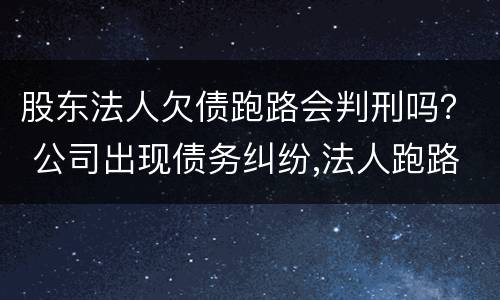 股东法人欠债跑路会判刑吗？ 公司出现债务纠纷,法人跑路,会影响股东吗