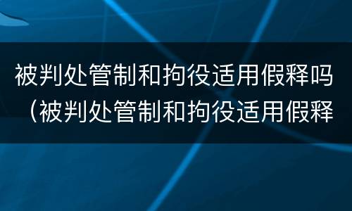 被判处管制和拘役适用假释吗（被判处管制和拘役适用假释吗）