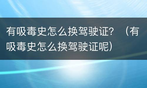 有吸毒史怎么换驾驶证？（有吸毒史怎么换驾驶证呢）