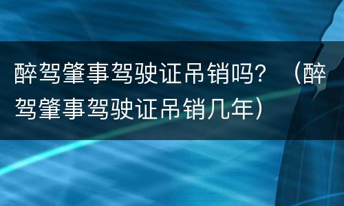 醉驾肇事驾驶证吊销吗？（醉驾肇事驾驶证吊销几年）