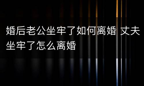 婚后老公坐牢了如何离婚 丈夫坐牢了怎么离婚