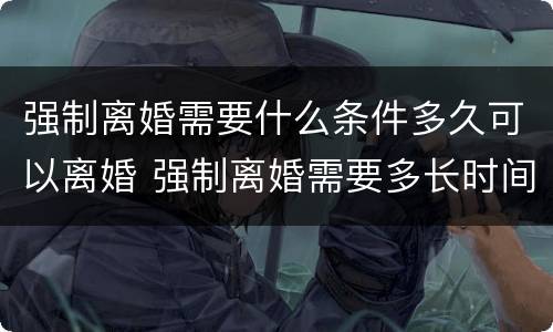 强制离婚需要什么条件多久可以离婚 强制离婚需要多长时间