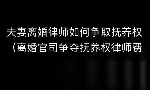 夫妻离婚律师如何争取抚养权（离婚官司争夺抚养权律师费用收取标准）