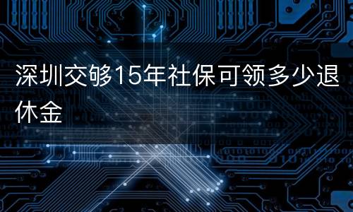 深圳交够15年社保可领多少退休金