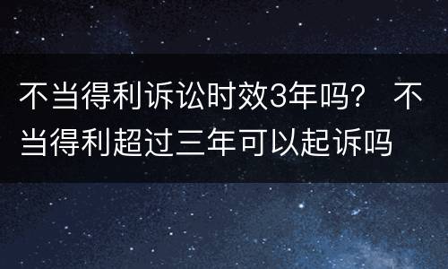 不当得利诉讼时效3年吗？ 不当得利超过三年可以起诉吗