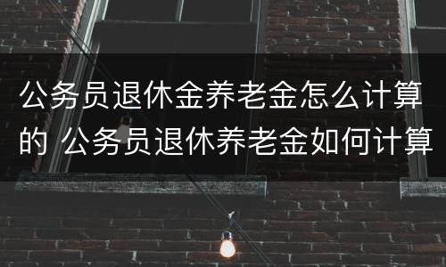 公务员退休金养老金怎么计算的 公务员退休养老金如何计算