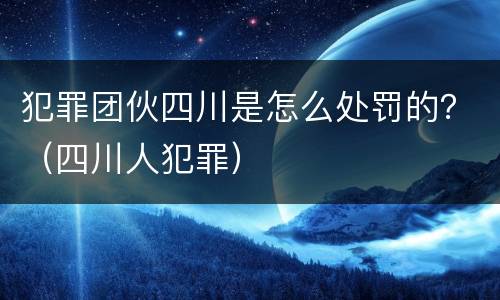 犯罪团伙四川是怎么处罚的？（四川人犯罪）