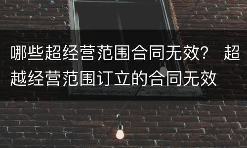 哪些超经营范围合同无效？ 超越经营范围订立的合同无效