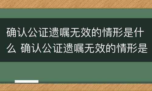 确认公证遗嘱无效的情形是什么 确认公证遗嘱无效的情形是什么样的