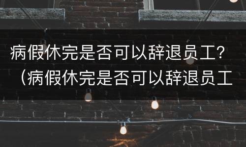 病假休完是否可以辞退员工？（病假休完是否可以辞退员工赔偿）