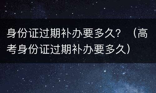 身份证过期补办要多久？（高考身份证过期补办要多久）