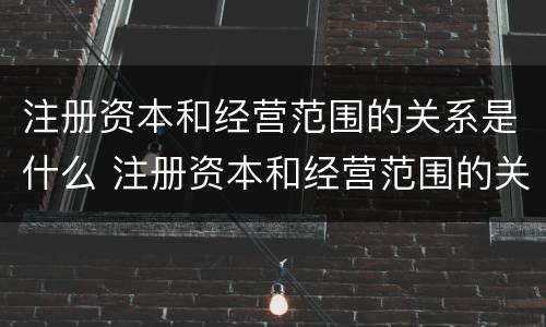 注册资本和经营范围的关系是什么 注册资本和经营范围的关系是什么意思