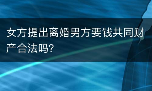 女方提出离婚男方要钱共同财产合法吗？