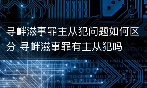 寻衅滋事罪主从犯问题如何区分 寻衅滋事罪有主从犯吗