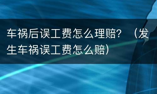 车祸后误工费怎么理赔？（发生车祸误工费怎么赔）