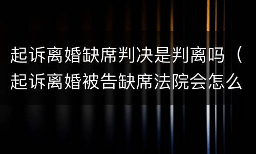 起诉离婚缺席判决是判离吗（起诉离婚被告缺席法院会怎么判）