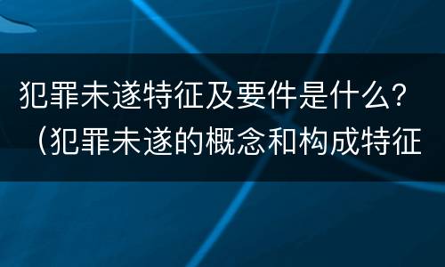 犯罪未遂特征及要件是什么？（犯罪未遂的概念和构成特征）