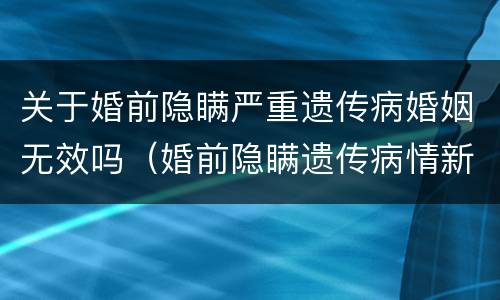 关于婚前隐瞒严重遗传病婚姻无效吗（婚前隐瞒遗传病情新婚姻法）