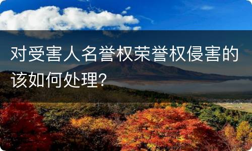 对受害人名誉权荣誉权侵害的该如何处理？