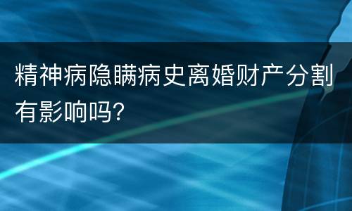 精神病隐瞒病史离婚财产分割有影响吗？