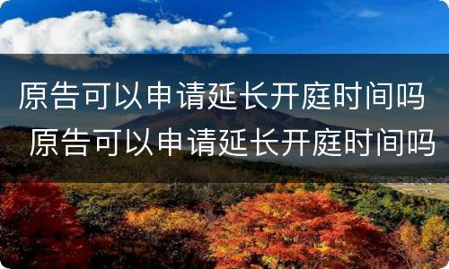 原告可以申请延长开庭时间吗 原告可以申请延长开庭时间吗法律规定