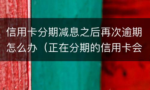 信用卡分期减息之后再次逾期怎么办（正在分期的信用卡会降额吗）