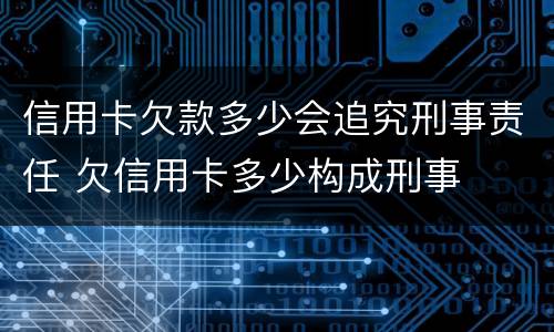 信用卡欠款多少会追究刑事责任 欠信用卡多少构成刑事