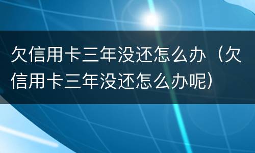 欠信用卡三年没还怎么办（欠信用卡三年没还怎么办呢）