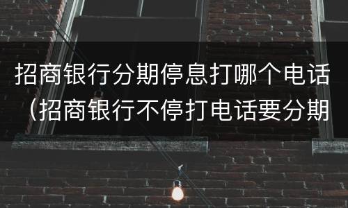 招商银行分期停息打哪个电话（招商银行不停打电话要分期）